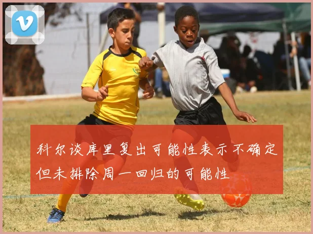 科尔谈库里复出可能性表示不确定但未排除周一回归的可能性