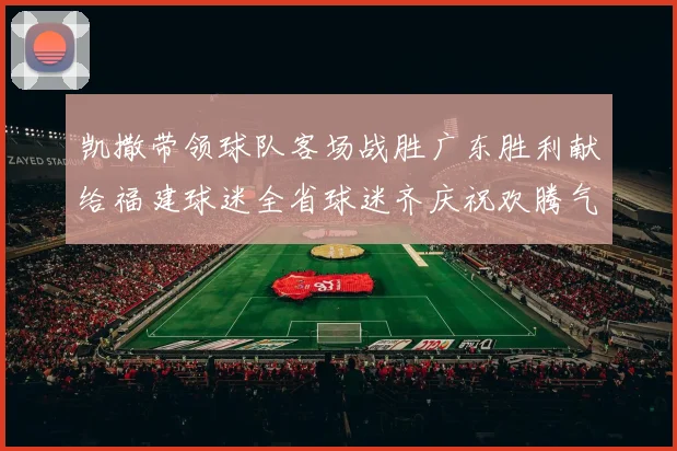凯撒带领球队客场战胜广东胜利献给福建球迷全省球迷齐庆祝欢腾气氛热烈