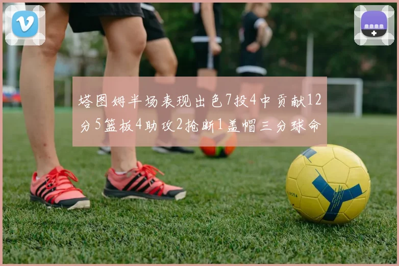 塔图姆半场表现出色7投4中贡献12分5篮板4助攻2抢断1盖帽三分球命中率高效