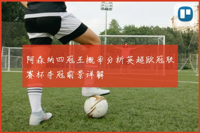 阿森纳四冠王概率分析英超欧冠联赛杯夺冠前景详解