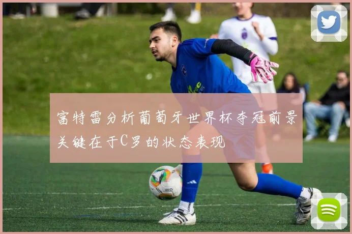 富特雷分析葡萄牙世界杯夺冠前景关键在于C罗的状态表现