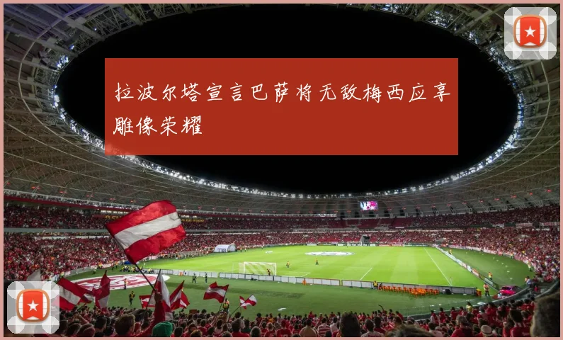 拉波尔塔宣言巴萨将无敌梅西应享雕像荣耀