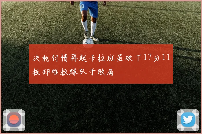 次轮行情再起卡拉班虽砍下17分11板却难救球队于败局