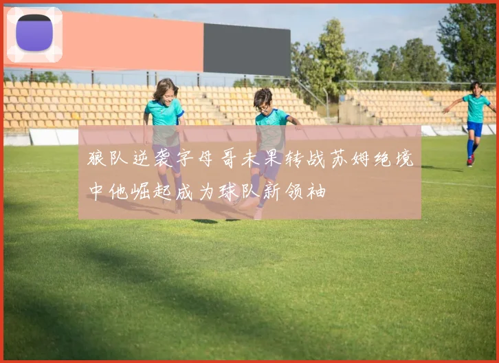 狼队逆袭字母哥未果转战苏姆绝境中他崛起成为球队新领袖