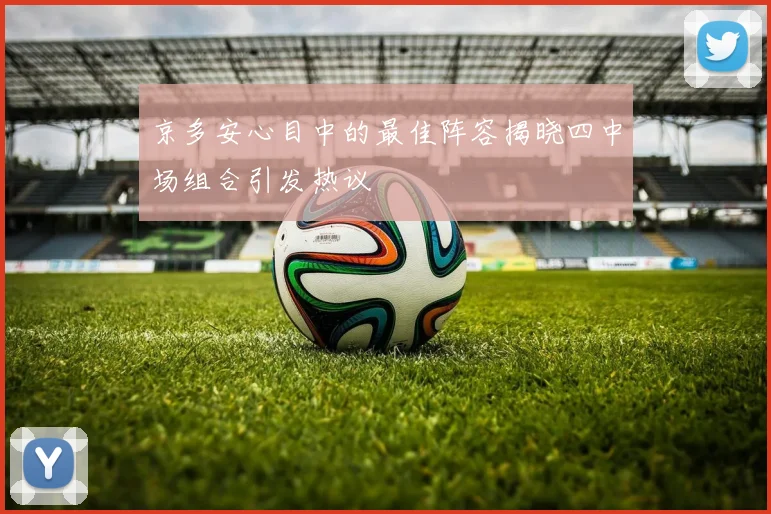 京多安心目中的最佳阵容揭晓四中场组合引发热议