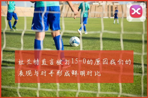 杜兰特直言被打15-0的原因我们的表现与对手形成鲜明对比