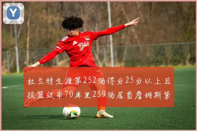 杜兰特生涯第252场得分25分以上且投篮效率70库里259场居首詹姆斯紧随其后