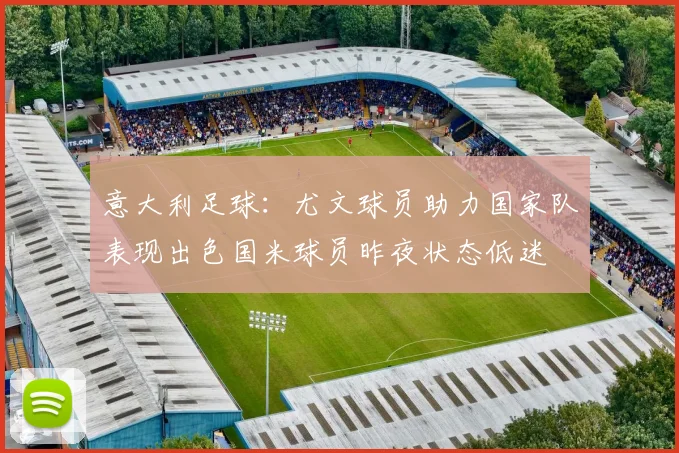 意大利足球：尤文球员助力国家队表现出色国米球员昨夜状态低迷