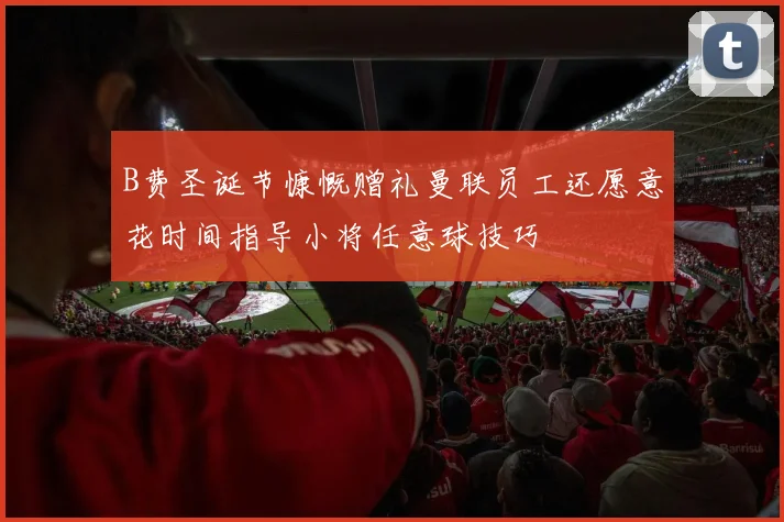 B费圣诞节慷慨赠礼曼联员工还愿意花时间指导小将任意球技巧