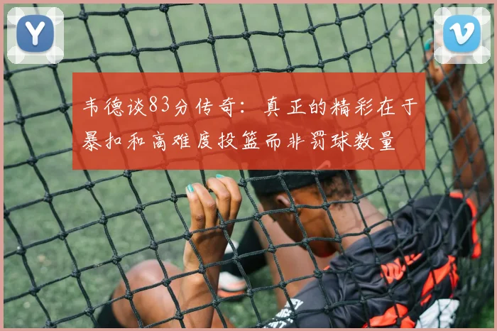 韦德谈83分传奇：真正的精彩在于暴扣和高难度投篮而非罚球数量