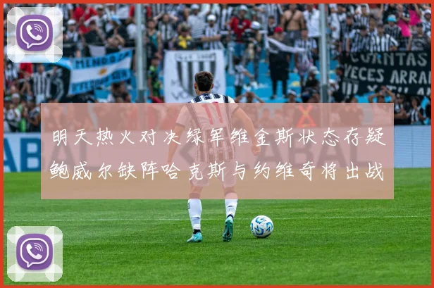 明天热火对决绿军维金斯状态存疑鲍威尔缺阵哈克斯与约维奇将出战