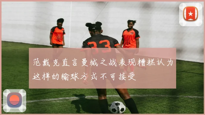 范戴克直言曼城之战表现糟糕认为这样的输球方式不可接受